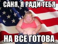 саня, я ради тебя на все готова