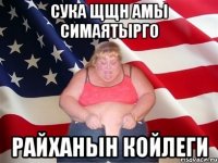 СУКА ЩЩН АМЫ СИМАЯТЫРГО РАЙХАНЫН КОЙЛЕГИ