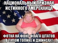 Национальный признак истинного амереканца Фотка на фоне флага штатов в тупом топике и джинсах!