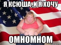 я ксюша ,и я хочу омномном