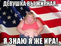 девушка вы жирная.. я знаю я же ира!