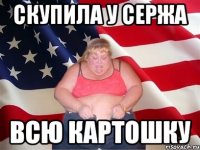 скупила у Сержа всю картошку