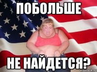 Побольше Не найдется?