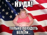 Ну да! Только похудеть велели...