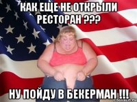 как еще не открыли ресторан ??? ну пойду в бекерман !!!