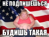 Не подпишешься будишь такая