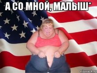 а со мной, малыш* 