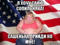 Я хочу Саню Сопильняка! Сашенька прийди ко мне!