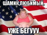 Шамик,любимый, Уже бегууу