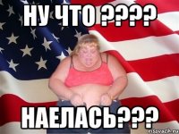 НУ ЧТО ???? НАЕЛАСЬ???