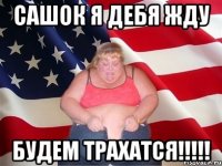 САШОК Я ДЕБЯ ЖДУ БУДЕМ ТРАХАТСЯ!!!!!