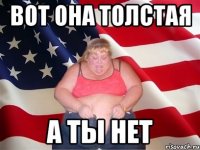 Вот она толстая а ты нет