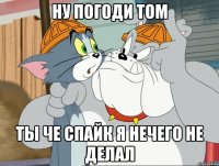 Ну погоди Том Ты че Спайк я нечего не делал