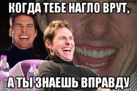 Когда тебе нагло врут, А ты знаешь вправду