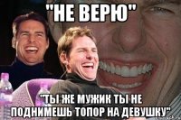 "не верю" "ты же мужик ты не поднимешь топор на девушку"