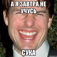 А я завтра не учусь СУКА