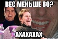 вес меньше 80? ахахахах