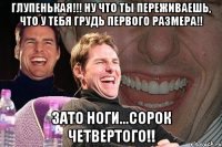 Глупенькая!!! Ну что ты переживаешь, что у тебя грудь первого размера!! Зато ноги...сорок четвертого!!