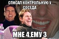 Списал контрольную у соседа мне 4,ему 3