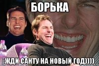 Борька Жди санту на новый год))))