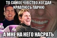 то самое чувство,когдая нравлюсь парню а мне на него насрать