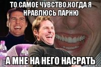 то самое чувство,когда я нравлюсь парню а мне на него насрать