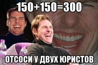 150+150=300 отсоси у двух юристов