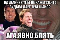 Одуванчик,тебе не кажется,что судьба дает тебе шанс? ага,явно,блять