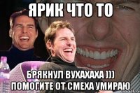 Ярик что то Брякнул вухахаха ))) помогите от смеха умираю