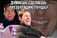 думаешь сделаешь презентацию лучше? 