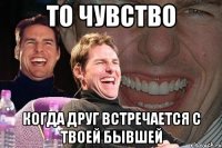 То чувство Когда друг встречается с твоей бывшей