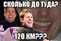 Сколько до туда? 120 км???