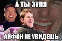 а ты зуля айфон не увидешь