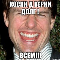 КОСЯН Д ВЕРНИ ДОЛГ ! ВСЕМ!!!