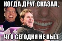 когда друг сказал, что сегодня не пьёт