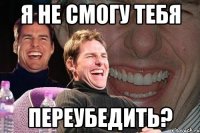 я не смогу тебя переубедить?