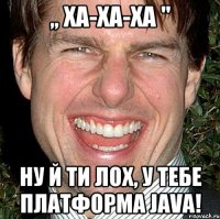 ,, ха-ха-ха " ну й ти лох, у тебе платформа java!