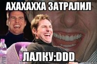 ахахахха затралил лалку:DDD