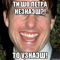 ти шо петра незнаэш?! То узнаэш!