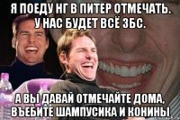 Я поеду НГ в Питер отмечать. У нас будет всё ЗБС. А вы давай отмечайте дома, въебите шампусика и конины