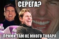 Серега? Прими там не много товара