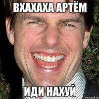 Вхахаха артём иди нахуй