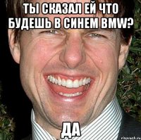 Ты сказал ей что будешь в синем BMW? Да