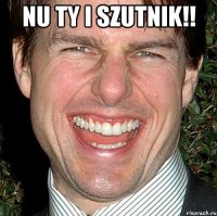 nu ty i szutnik!! 