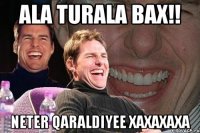 Ala Turala Bax!! Neter Qaraldiyee xaxaxaxa