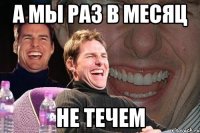 А мы раз в месяц не течем