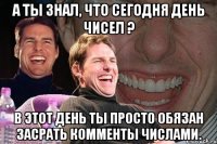 А ты знал, что сегодня день чисел ? в этот день ты просто обязан засрать комменты числами.