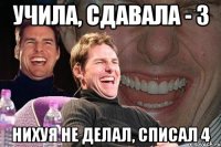 Учила, сдавала - 3 нихуя не делал, списал 4