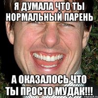 я думала что ты нормальный парень а оказалось что ты просто МУДАК!!!