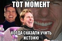 Тот момент когда сказали учить истоию